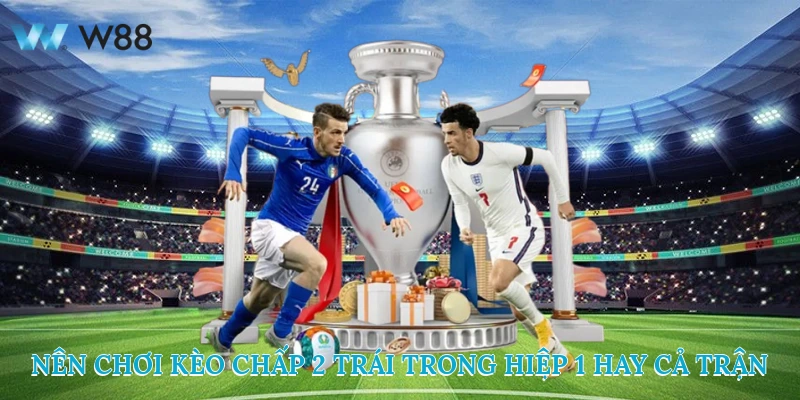 Cách Chinh Phục Kèo Chấp 2 Trái Ngon Ăn Nhất Từ Cao Thủ w88 4 Nên chơi kèo chấp 2 trái trong hiệp 1 hay cả trận?